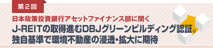 第2回 日本政策投資銀行アセットファイナンス部に聞く　J-REITの取得進むDBJグリーンビルディング認証。独自基準で環境不動産の浸透・拡大に期待