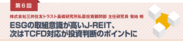 第6回 株式会社三井住友トラスト基礎研究所私募投資顧問部 主任研究員 菊地 暁　ESGの取組意識が高いJ-REIT、次はTCFD対応が投資判断のポイントに
