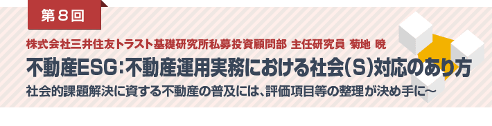 第8回 株式会社三井住友トラスト基礎研究所私募投資顧問部 主任研究員 菊地 暁　不動産ESG：不動産運用実務における社会（S）対応のあり方　社会的課題解決に資する不動産の普及には、評価項目等の整理が決め手に