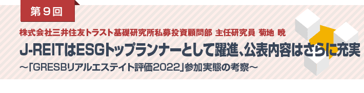 第９回 株式会社三井住友トラスト基礎研究所私募投資顧問部 主任研究員 菊地 暁　J-REITはESGトップランナーとして躍進、公表内容はさらに充実　～「GRESBリアルエステイト評価2022」参加実態の考察～