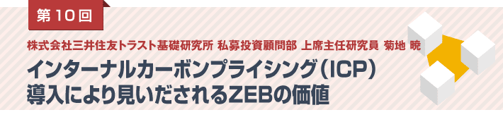 第10回 株式会社三井住友トラスト基礎研究所 私募投資顧問部 上席主任研究員 菊地 暁　インターナルカーボンプライシング（ICP）導入により見いだされるZEBの価値