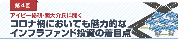第4回 アイビー総研・関大介氏に聞く　コロナ禍においても魅力的なインフラファンド投資の着目点
