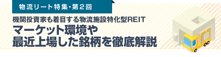 物流リート特集・第2回 機関投資家も着目する物流施設特化型REIT　マーケット環境や最近上場した銘柄を徹底解説