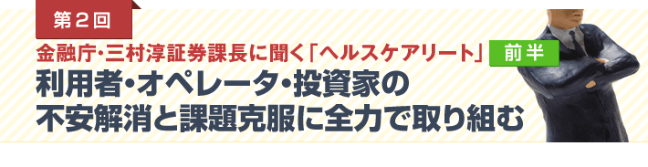 第2回 金融庁・三村淳証券課長に聞く「ヘルスケアリート」前半　利用者・オペレータ・投資家の 不安解消と課題克服に全力で取り組む
